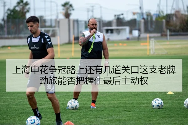 上海申花争冠路上还有几道关口这支老牌劲旅能否把握住最后主动权