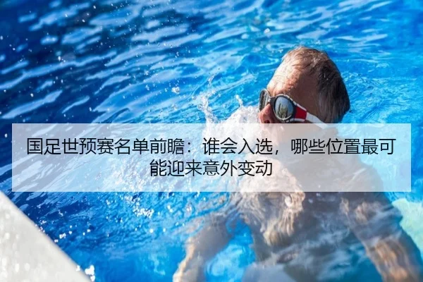 国足世预赛名单前瞻：谁会入选，哪些位置最可能迎来意外变动